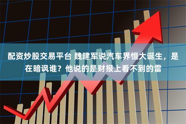 配资炒股交易平台 魏建军说汽车界恒大诞生，是在暗讽谁？他说的是财报上看不到的雷