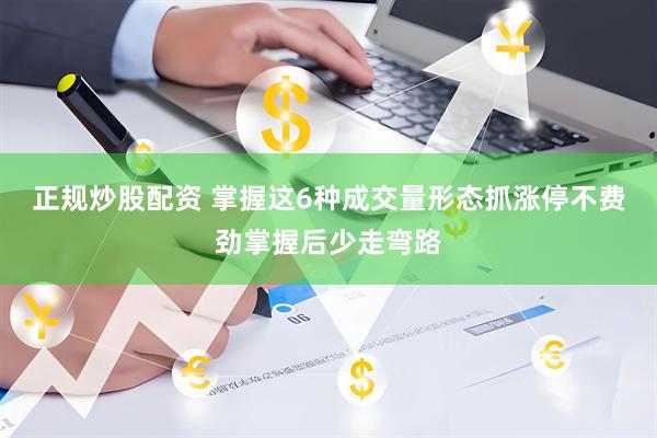 正规炒股配资 掌握这6种成交量形态抓涨停不费劲掌握后少走弯路