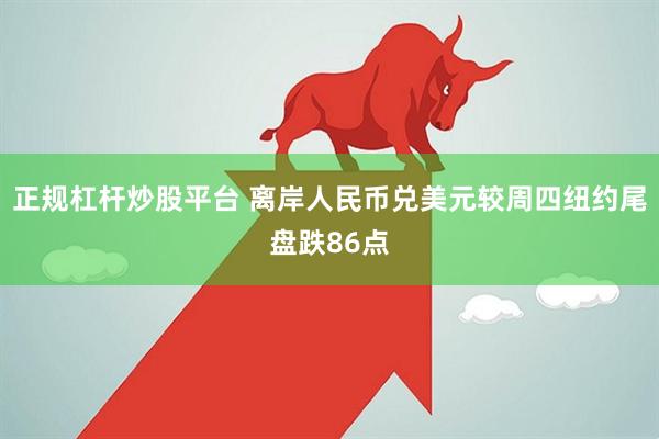 正规杠杆炒股平台 离岸人民币兑美元较周四纽约尾盘跌86点