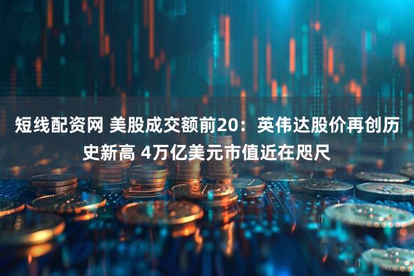短线配资网 美股成交额前20：英伟达股价再创历史新高 4万亿美元市值近在咫尺