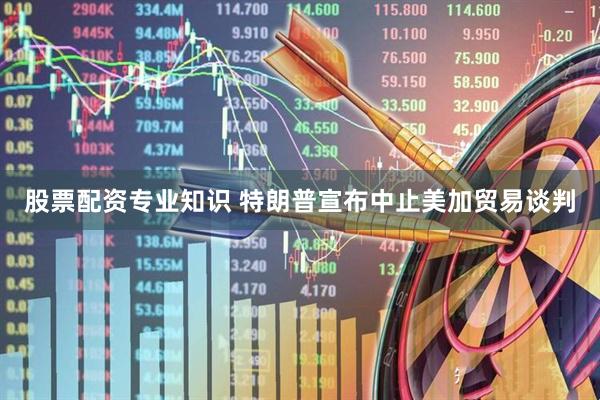 股票配资专业知识 特朗普宣布中止美加贸易谈判