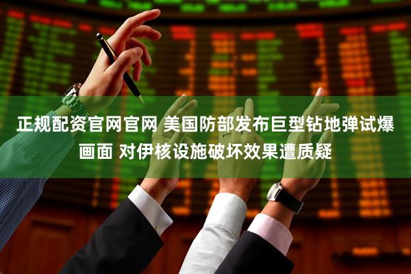 正规配资官网官网 美国防部发布巨型钻地弹试爆画面 对伊核设施破坏效果遭质疑