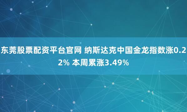 东莞股票配资平台官网 纳斯达克中国金龙指数涨0.22% 本周累涨3.49%