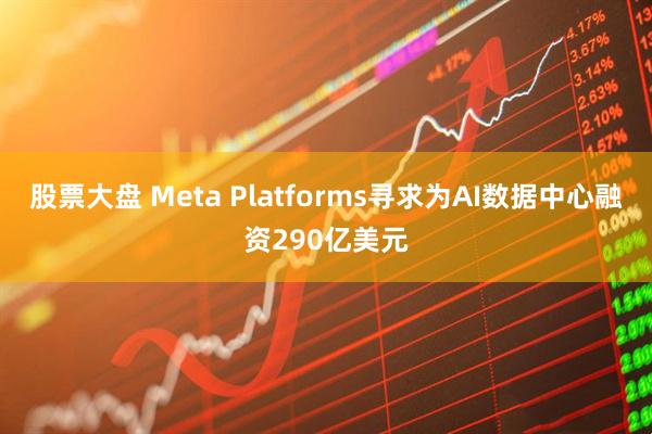 股票大盘 Meta Platforms寻求为AI数据中心融资290亿美元