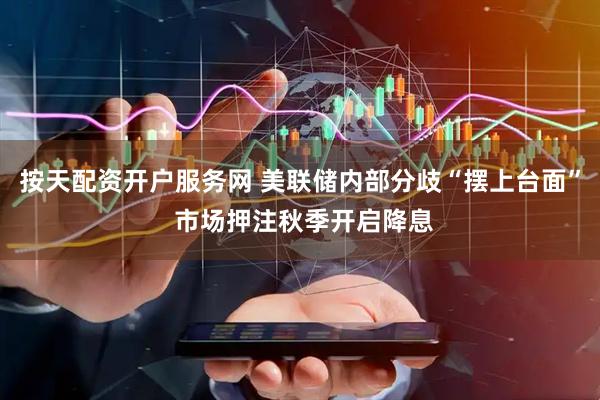 按天配资开户服务网 美联储内部分歧“摆上台面” 市场押注秋季开启降息