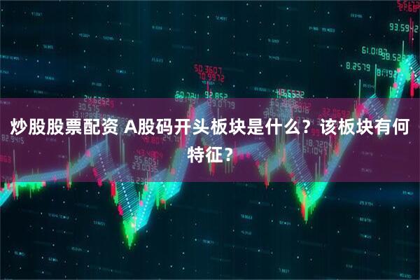 炒股股票配资 A股码开头板块是什么？该板块有何特征？