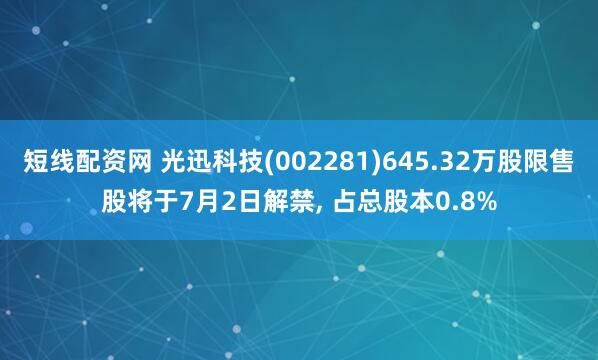 短线配资网 光迅科技(002281)645.32万股限售股将于7月2日解禁, 占总股本0.8%