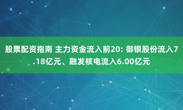 股票配资指南 主力资金流入前20: 御银股份流入7.18亿元、融发核电流入6.00亿元