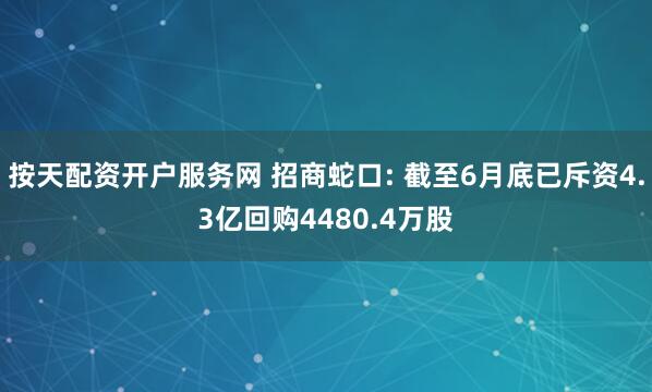 按天配资开户服务网 招商蛇口: 截至6月底已斥资4.3亿回购4480.4万股