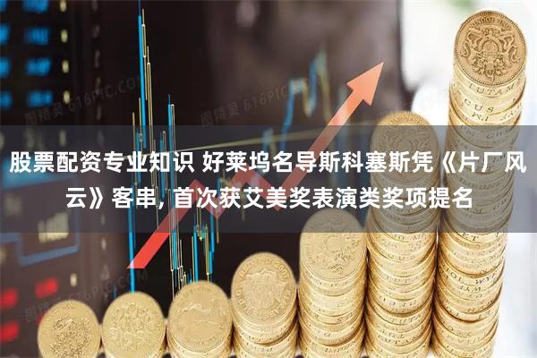 股票配资专业知识 好莱坞名导斯科塞斯凭《片厂风云》客串, 首次获艾美奖表演类奖项提名