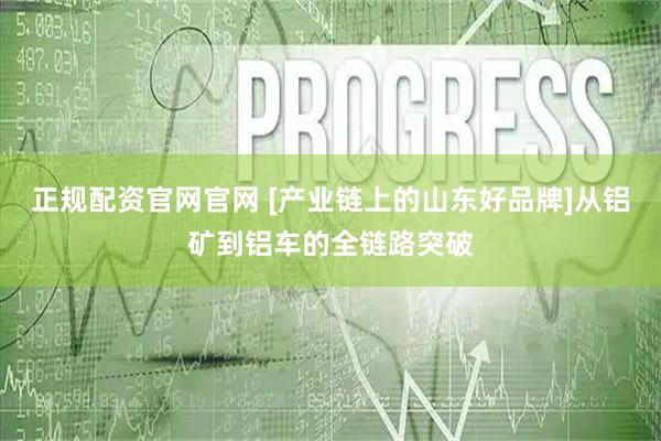 正规配资官网官网 [产业链上的山东好品牌]从铝矿到铝车的全链路突破
