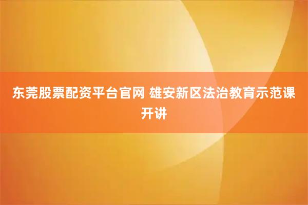 东莞股票配资平台官网 雄安新区法治教育示范课开讲