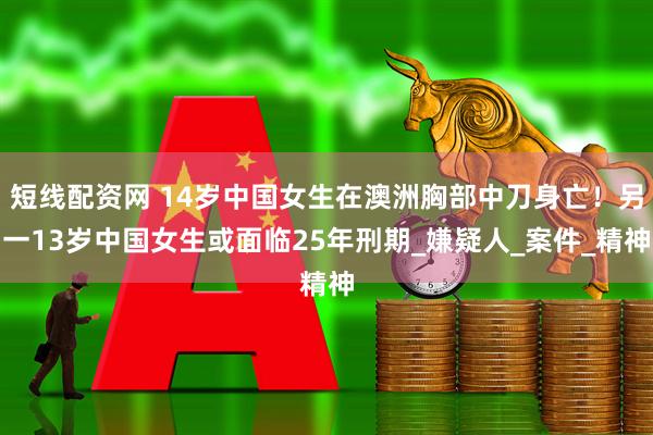 短线配资网 14岁中国女生在澳洲胸部中刀身亡！另一13岁中国女生或面临25年刑期_嫌疑人_案件_精神