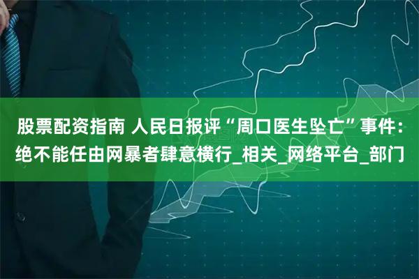 股票配资指南 人民日报评“周口医生坠亡”事件：绝不能任由网暴者肆意横行_相关_网络平台_部门