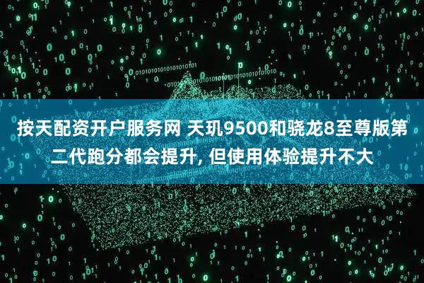 按天配资开户服务网 天玑9500和骁龙8至尊版第二代跑分都会提升, 但使用体验提升不大