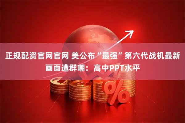 正规配资官网官网 美公布“最强”第六代战机最新画面遭群嘲：高中PPT水平