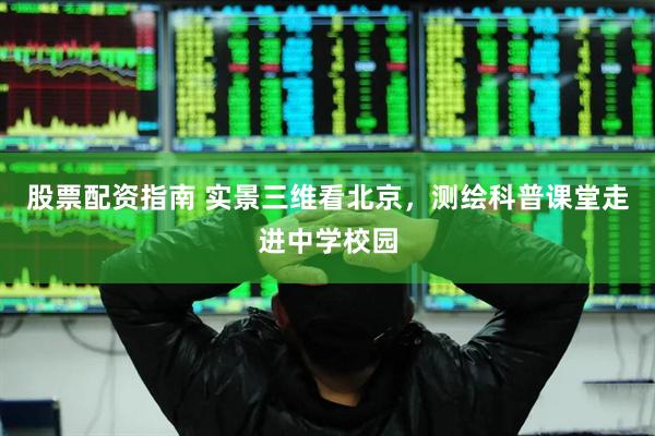 股票配资指南 实景三维看北京，测绘科普课堂走进中学校园