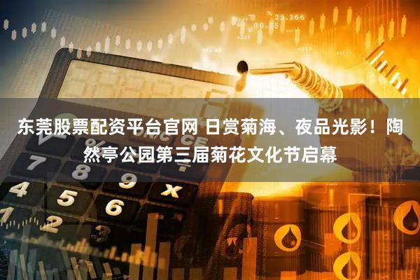 东莞股票配资平台官网 日赏菊海、夜品光影！陶然亭公园第三届菊花文化节启幕