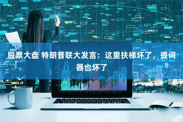 股票大盘 特朗普联大发言：这里扶梯坏了，提词器也坏了